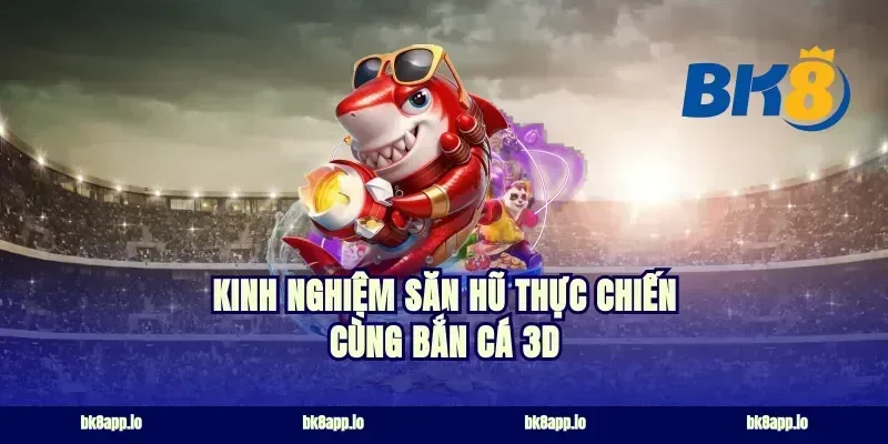 Kinh nghiệm săn hũ thực chiến cùng bắn cá 3D
