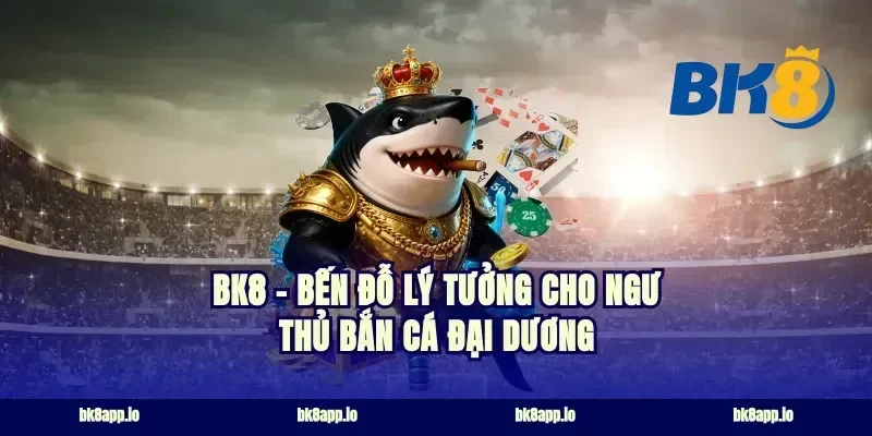 BK8 – Bến Đỗ Lý Tưởng Cho Ngư Thủ Bắn Cá Đại Dương