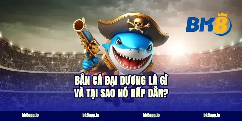 Bắn Cá Đại Dương là gì và Tại Sao Nó Hấp Dẫn?