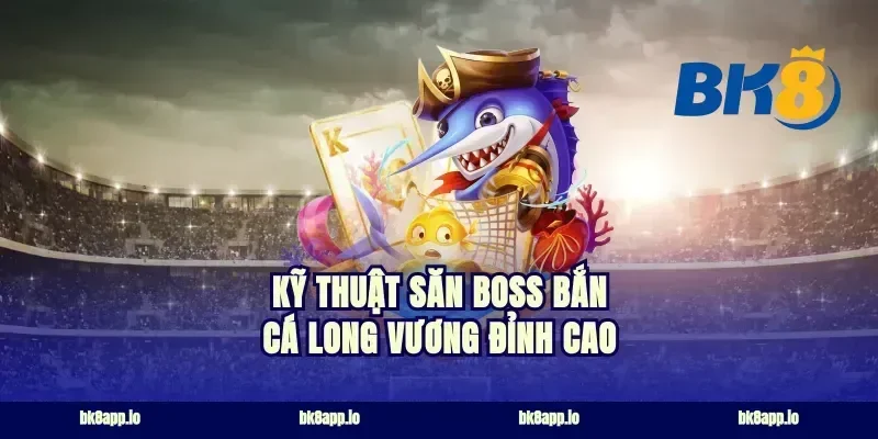 Kỹ thuật săn boss bắn cá long vương đỉnh cao