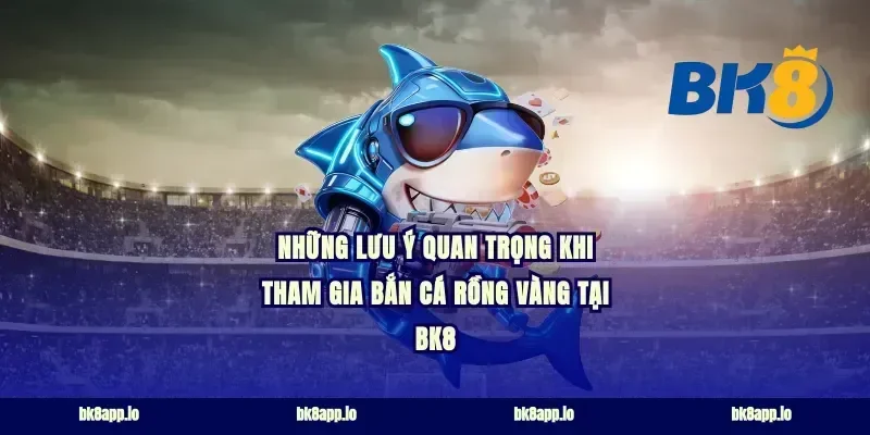 Những Lưu Ý Quan Trọng Khi Tham Gia Bắn Cá Rồng Vàng Tại BK8