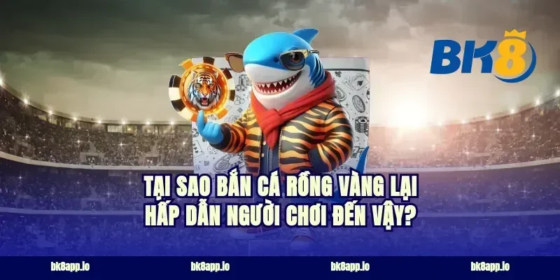 Tại Sao Bắn Cá Rồng Vàng Lại Hấp Dẫn Người Chơi Đến Vậy?
