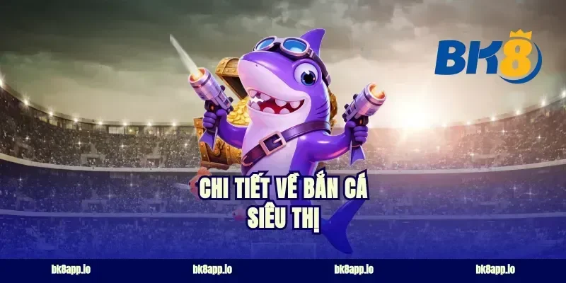 Chi Tiết Về Bắn Cá Siêu Thị