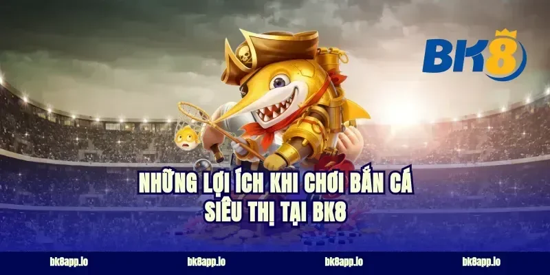 Những Lợi Ích Khi Chơi Bắn Cá Siêu Thị Tại BK8