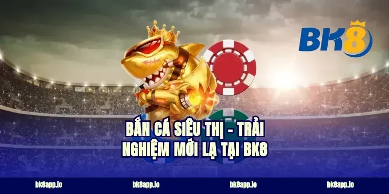 Bắn Cá Siêu Thị - Trải Nghiệm Mới Lạ Tại BK8