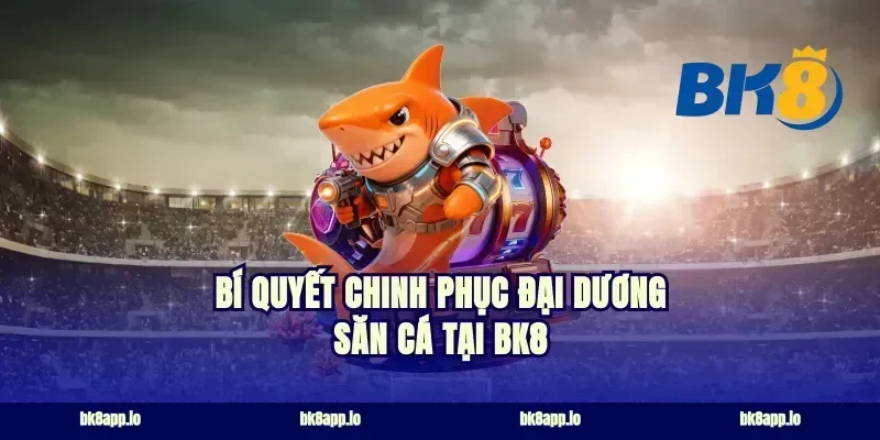 Bí quyết chinh phục đại dương săn cá tại BK8