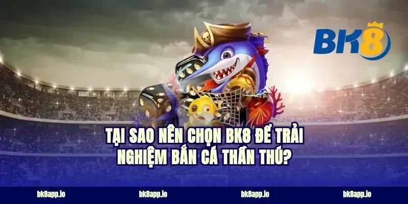 Tại sao nên chọn BK8 để trải nghiệm Bắn cá thần thú?