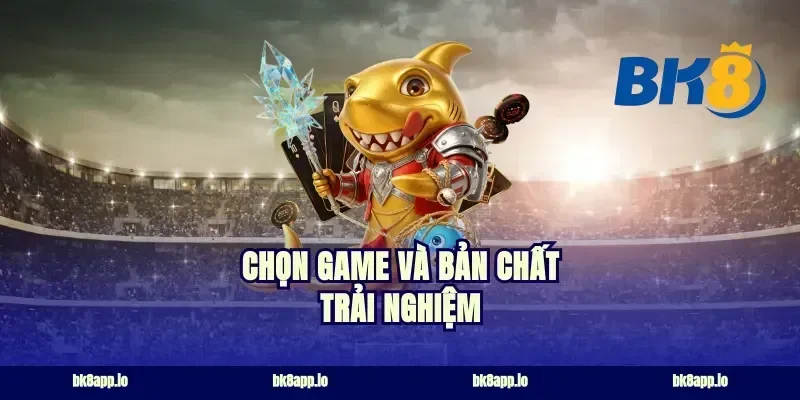 Chọn game và bản chất trải nghiệm