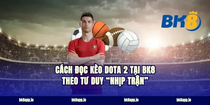 Cách đọc kèo Dota 2 tại bk8 theo tư duy “nhịp trận”