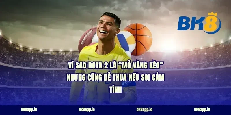 Vì sao Dota 2 là “mỏ vàng kèo” nhưng cũng dễ thua nếu soi cảm tính