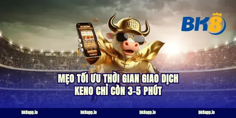 Mẹo tối ưu thời gian giao dịch keno chỉ còn 3-5 phút