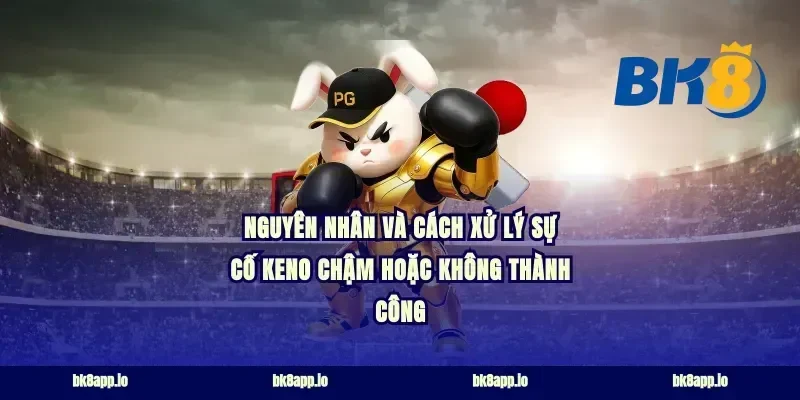 Nguyên nhân và cách xử lý sự cố keno chậm hoặc không thành công