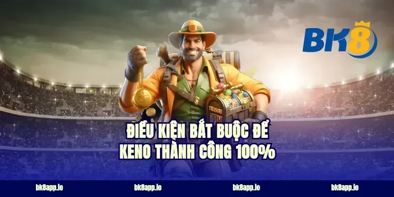 Điều kiện bắt buộc để keno thành công 100%