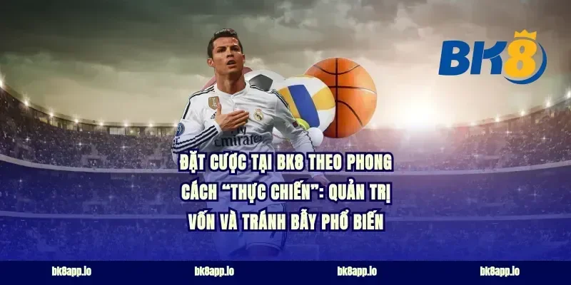Đặt cược tại bk8 theo phong cách “thực chiến”: quản trị vốn và tránh bẫy phổ biến