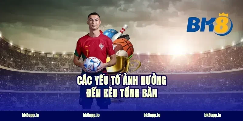 Các yếu tố ảnh hưởng đến kèo tổng bàn