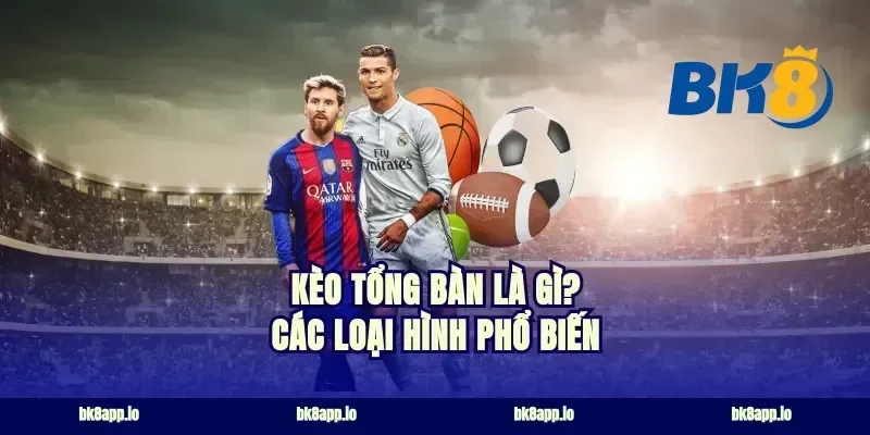 kèo tổng bàn là gì? Các loại hình phổ biến