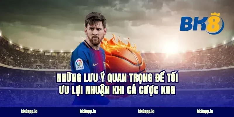 những lưu ý quan trọng để tối ưu lợi nhuận khi cá cược KOG