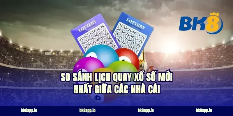 So Sánh Lịch Quay Xổ Số Mới Nhất Giữa Các Nhà Cái