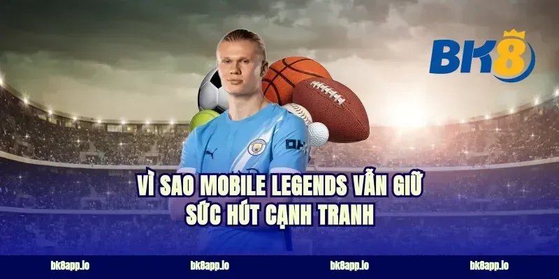 Vì sao mobile legends vẫn giữ sức hút cạnh tranh