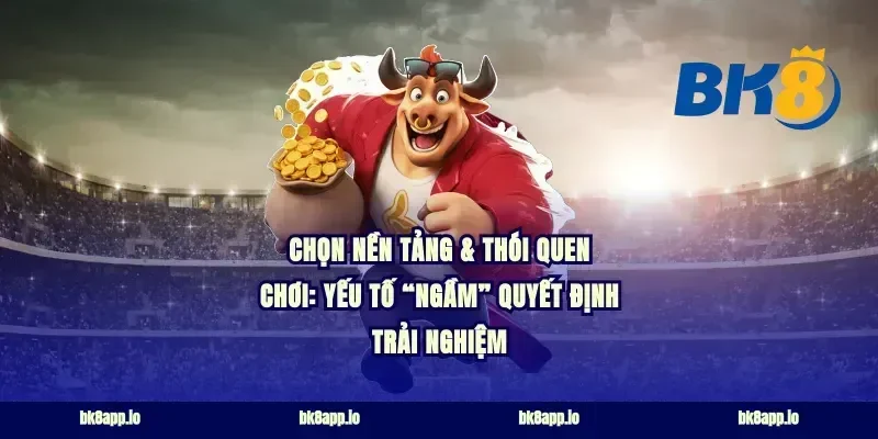 Chọn nền tảng & thói quen chơi: yếu tố “ngầm” quyết định trải nghiệm