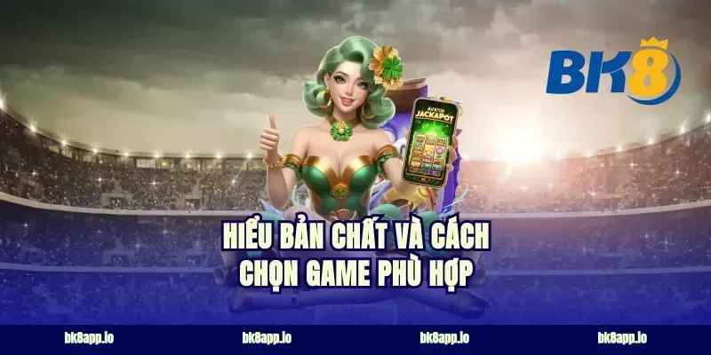 Hiểu bản chất và cách chọn game phù hợp