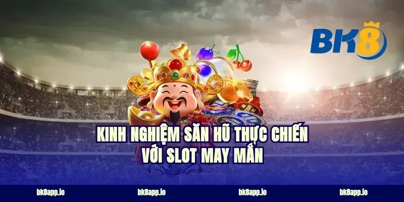Kinh nghiệm săn hũ thực chiến với slot may mắn