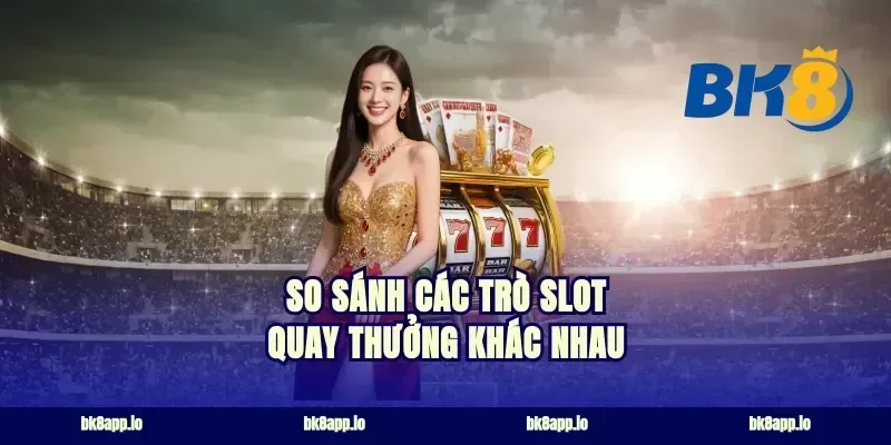 So Sánh Các Trò Slot Quay Thưởng Khác Nhau