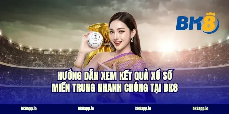 Hướng dẫn xem kết quả xổ số miền Trung nhanh chóng tại bk8
