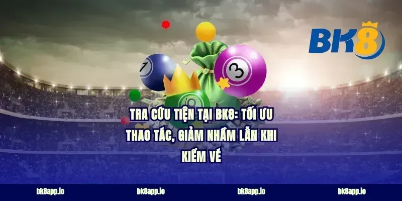 Tra cứu tiện tại bk8: tối ưu thao tác, giảm nhầm lẫn khi kiểm vé